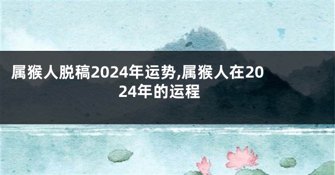 属猴人脱稿2024年运势,属猴人在2024年的运程