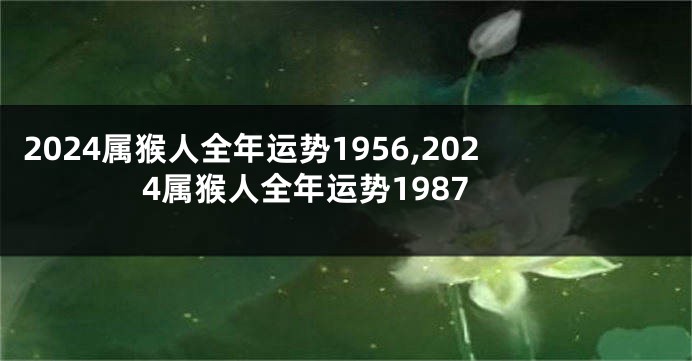 2024属猴人全年运势1956,2024属猴人全年运势1987