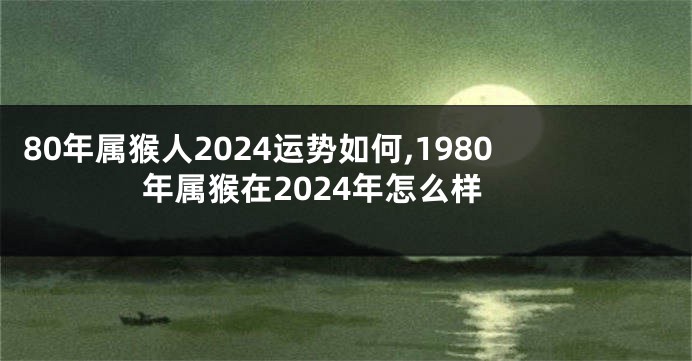 80年属猴人2024运势如何,1980年属猴在2024年怎么样