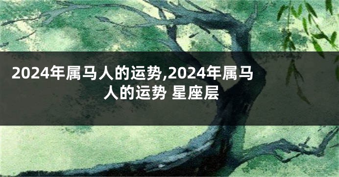 2024年属马人的运势,2024年属马人的运势 星座层