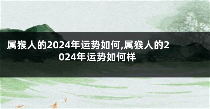 属猴人的2024年运势如何,属猴人的2024年运势如何样