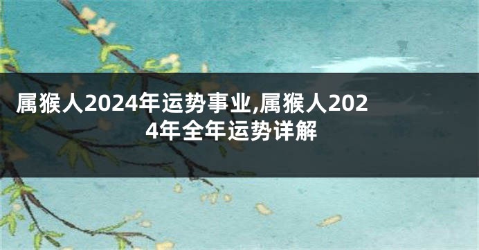 属猴人2024年运势事业,属猴人2024年全年运势详解