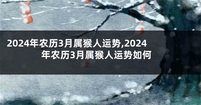 2024年农历3月属猴人运势,2024年农历3月属猴人运势如何