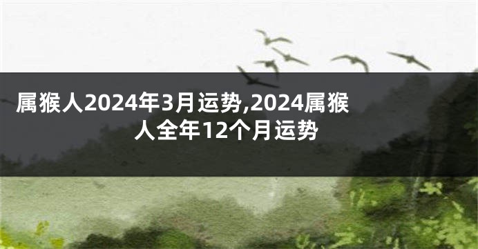 属猴人2024年3月运势,2024属猴人全年12个月运势