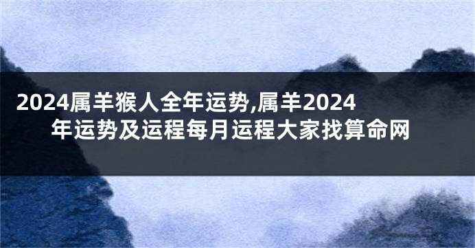 2024属羊猴人全年运势,属羊2024年运势及运程每月运程大家找算命网