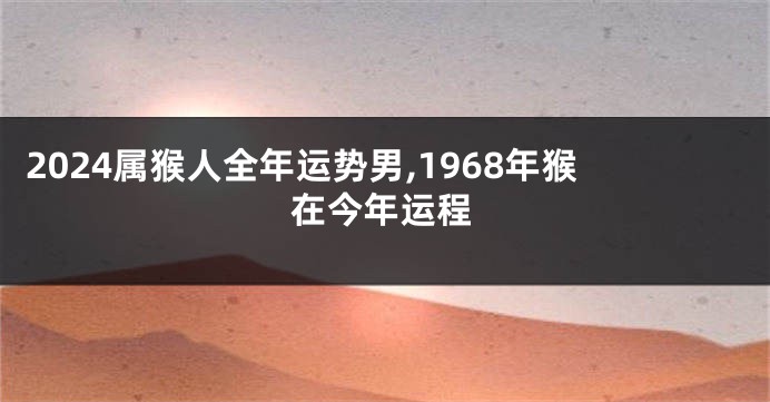 2024属猴人全年运势男,1968年猴在今年运程