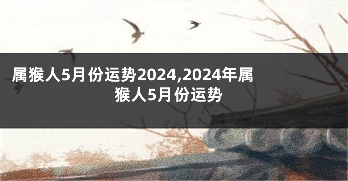 属猴人5月份运势2024,2024年属猴人5月份运势