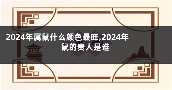 2024年属鼠什么颜色最旺,2024年鼠的贵人是谁