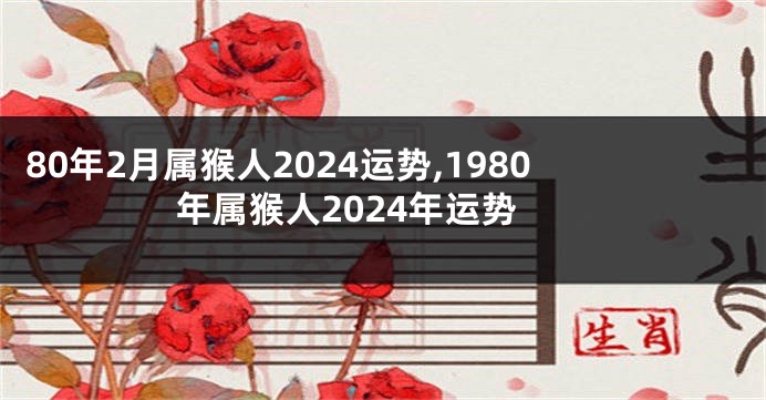 80年2月属猴人2024运势,1980年属猴人2024年运势