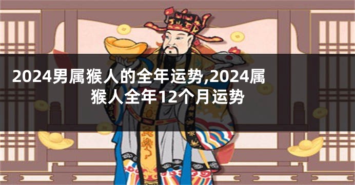 2024男属猴人的全年运势,2024属猴人全年12个月运势