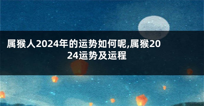 属猴人2024年的运势如何呢,属猴2024运势及运程