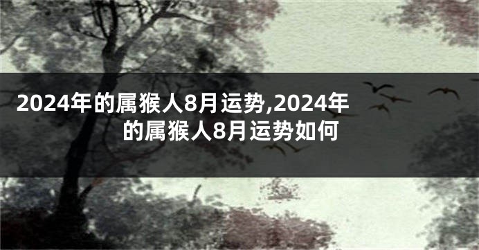 2024年的属猴人8月运势,2024年的属猴人8月运势如何