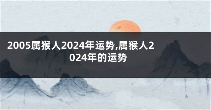 2005属猴人2024年运势,属猴人2024年的运势