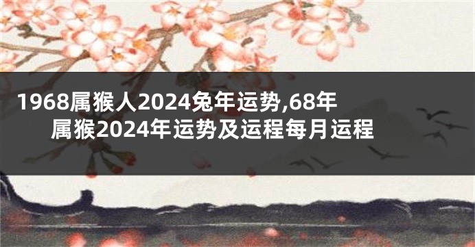 1968属猴人2024兔年运势,68年属猴2024年运势及运程每月运程