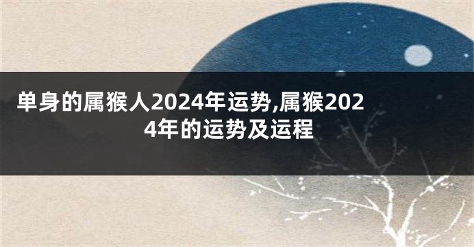 单身的属猴人2024年运势,属猴2024年的运势及运程