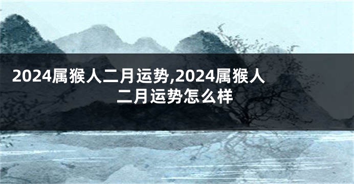 2024属猴人二月运势,2024属猴人二月运势怎么样