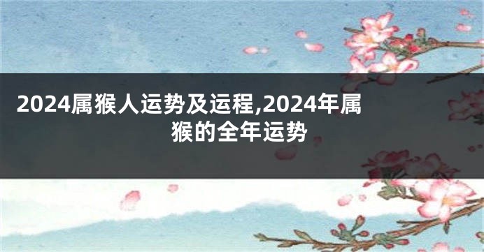 2024属猴人运势及运程,2024年属猴的全年运势