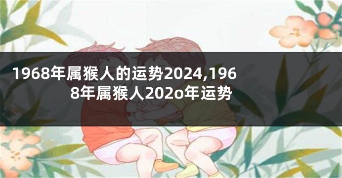 1968年属猴人的运势2024,1968年属猴人202o年运势