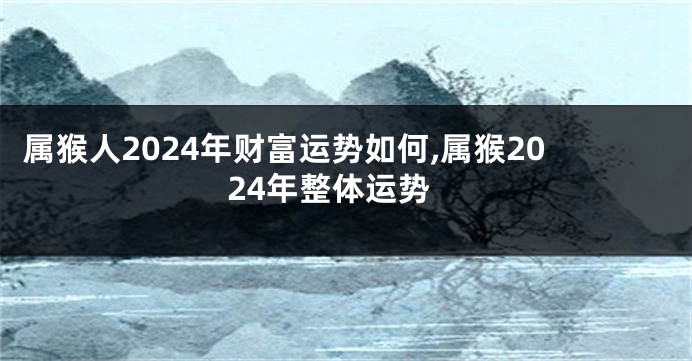 属猴人2024年财富运势如何,属猴2024年整体运势