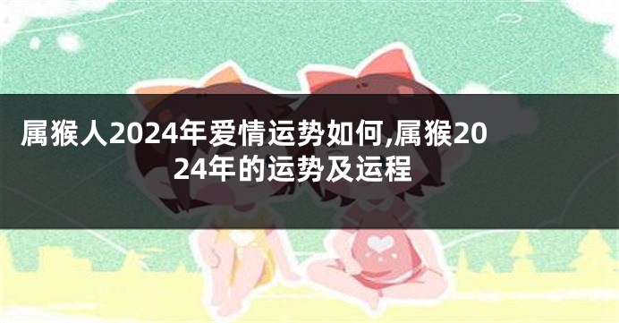 属猴人2024年爱情运势如何,属猴2024年的运势及运程