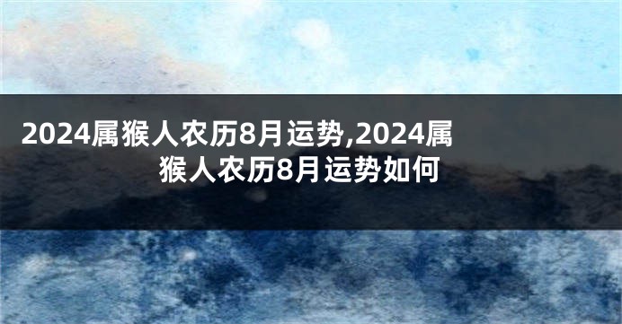 2024属猴人农历8月运势,2024属猴人农历8月运势如何