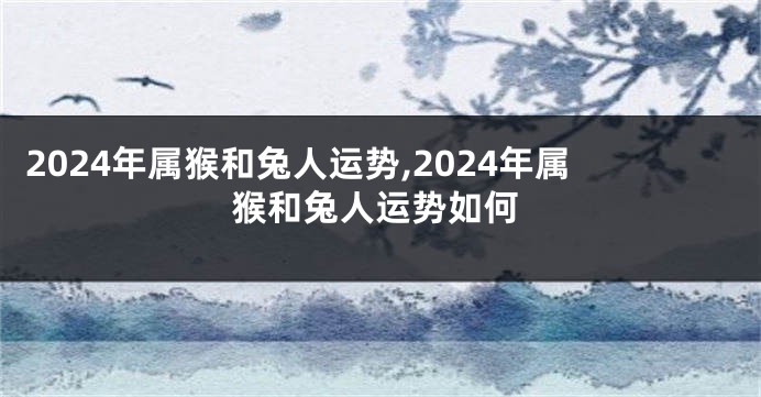 2024年属猴和兔人运势,2024年属猴和兔人运势如何