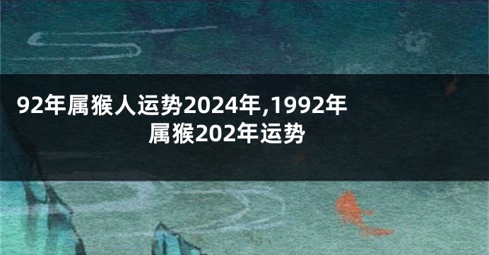 92年属猴人运势2024年,1992年属猴202年运势