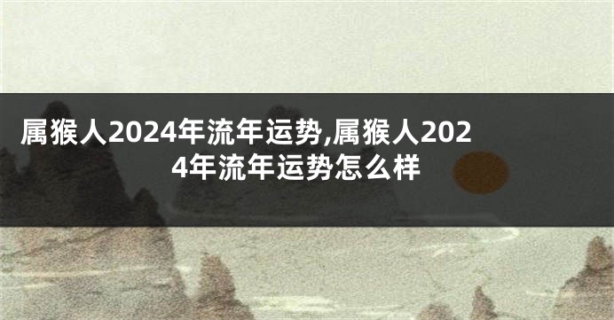 属猴人2024年流年运势,属猴人2024年流年运势怎么样