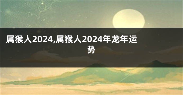 属猴人2024,属猴人2024年龙年运势