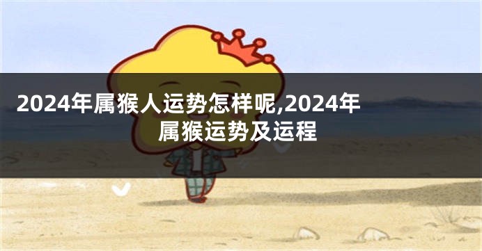 2024年属猴人运势怎样呢,2024年属猴运势及运程