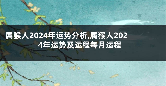 属猴人2024年运势分析,属猴人2024年运势及运程每月运程