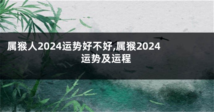 属猴人2024运势好不好,属猴2024运势及运程