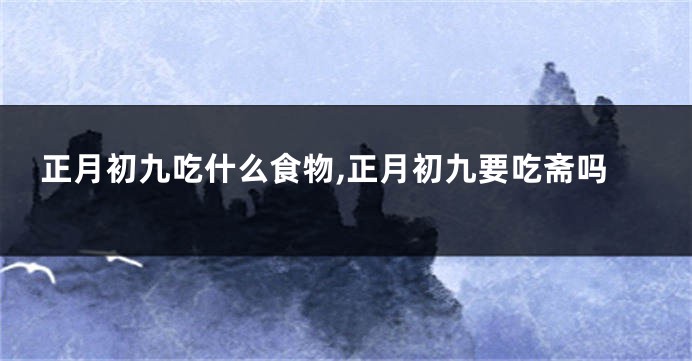 正月初九吃什么食物,正月初九要吃斋吗