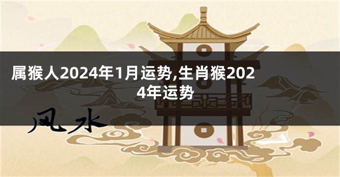 属猴人2024年1月运势,生肖猴2024年运势