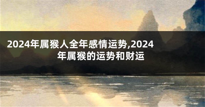 2024年属猴人全年感情运势,2024年属猴的运势和财运