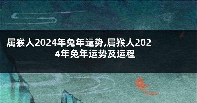 属猴人2024年兔年运势,属猴人2024年兔年运势及运程