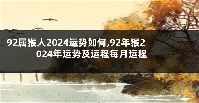 92属猴人2024运势如何,92年猴2024年运势及运程每月运程