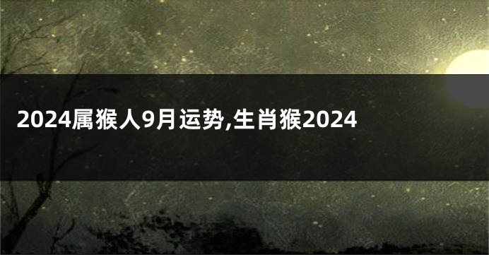 2024属猴人9月运势,生肖猴2024