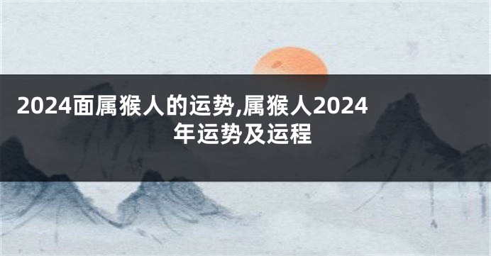 2024面属猴人的运势,属猴人2024年运势及运程