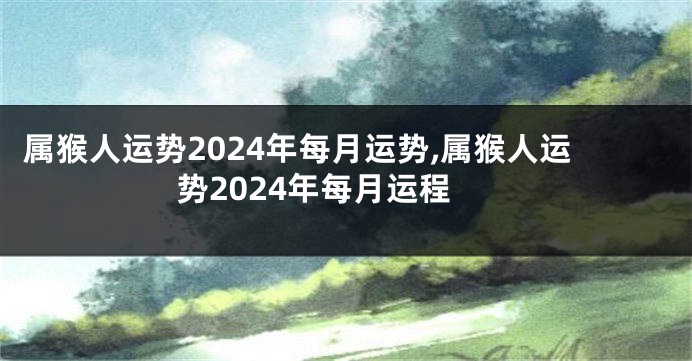 属猴人运势2024年每月运势,属猴人运势2024年每月运程