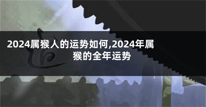 2024属猴人的运势如何,2024年属猴的全年运势