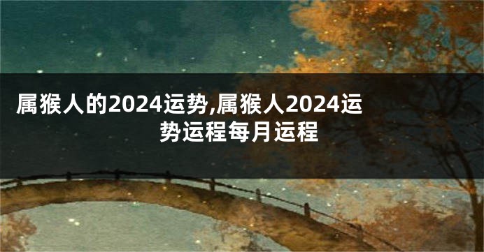 属猴人的2024运势,属猴人2024运势运程每月运程