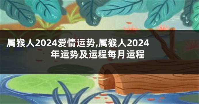 属猴人2024爱情运势,属猴人2024年运势及运程每月运程