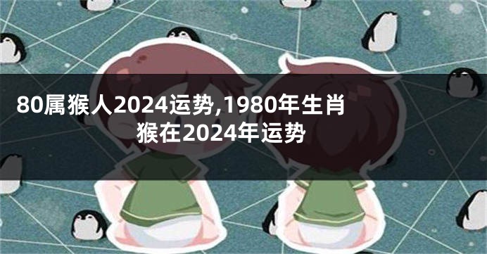 80属猴人2024运势,1980年生肖猴在2024年运势