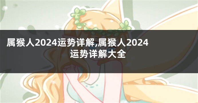 属猴人2024运势详解,属猴人2024运势详解大全