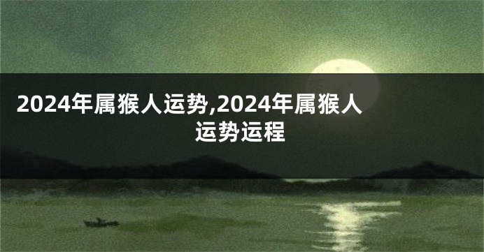 2024年属猴人运势,2024年属猴人运势运程