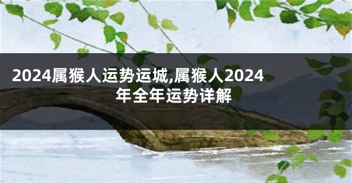 2024属猴人运势运城,属猴人2024年全年运势详解