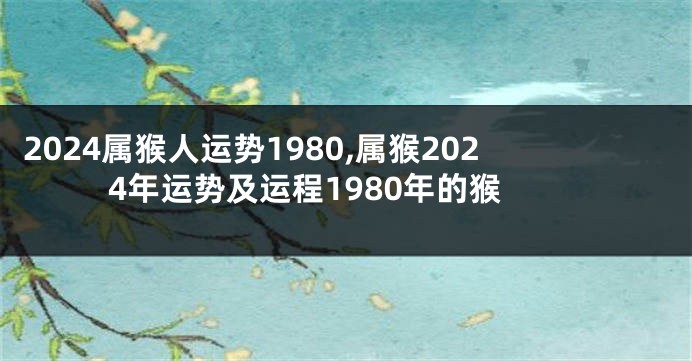 2024属猴人运势1980,属猴2024年运势及运程1980年的猴