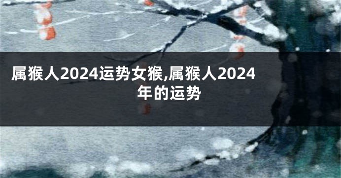 属猴人2024运势女猴,属猴人2024年的运势