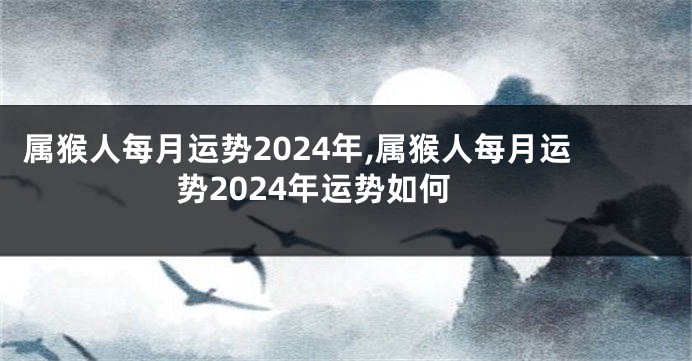 属猴人每月运势2024年,属猴人每月运势2024年运势如何